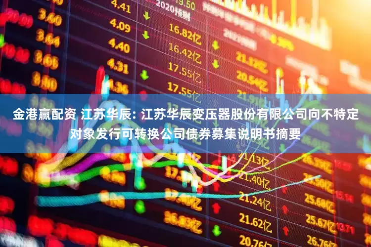 金港赢配资 江苏华辰: 江苏华辰变压器股份有限公司向不特定对象发行可转换公司债券募集说明书摘要