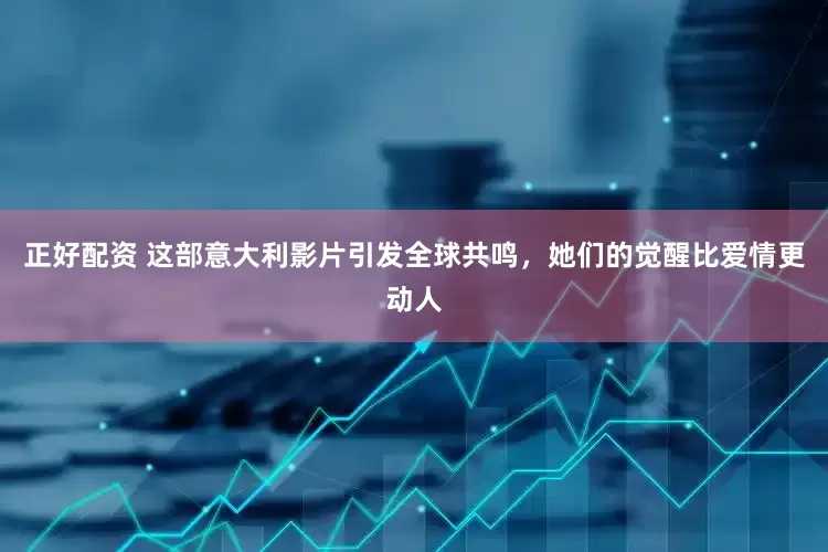正好配资 这部意大利影片引发全球共鸣，她们的觉醒比爱情更动人