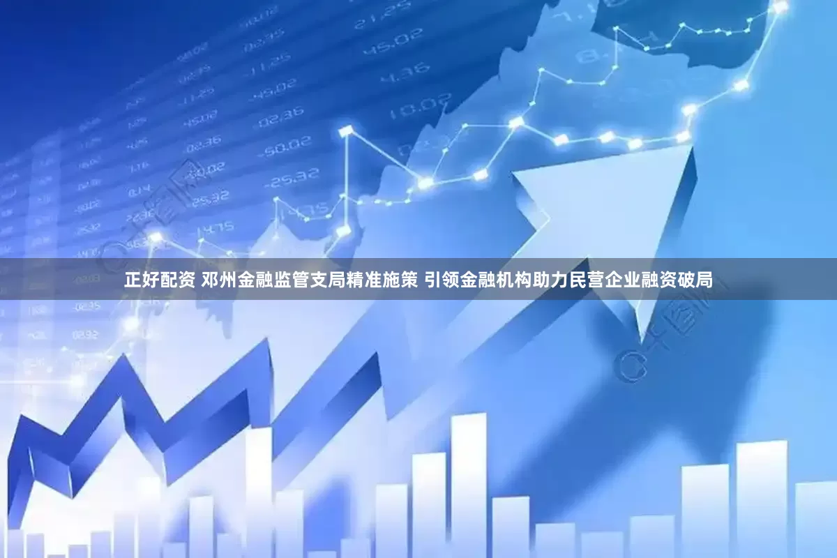 正好配资 邓州金融监管支局精准施策 引领金融机构助力民营企业融资破局