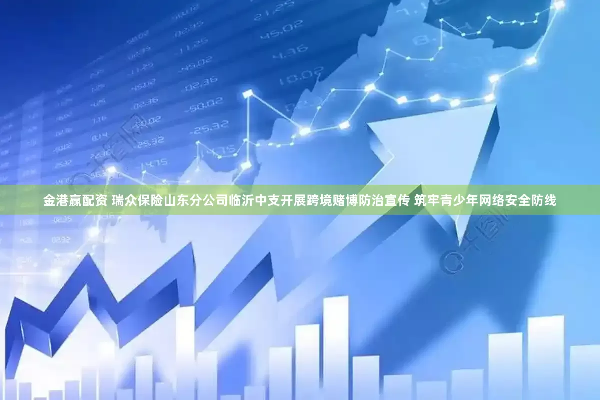 金港赢配资 瑞众保险山东分公司临沂中支开展跨境赌博防治宣传 筑牢青少年网络安全防线