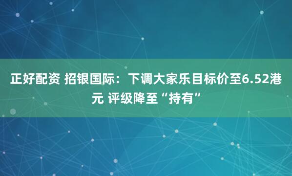 正好配资 招银国际：下调大家乐目标价至6.52港元 评级降至“持有”