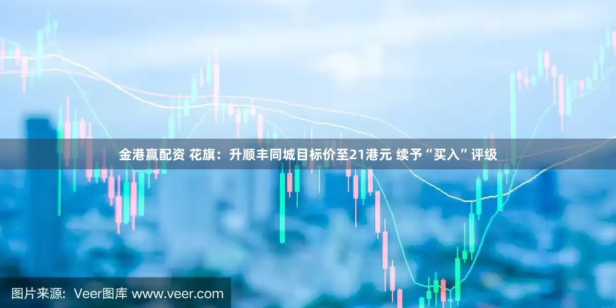 金港赢配资 花旗：升顺丰同城目标价至21港元 续予“买入”评级