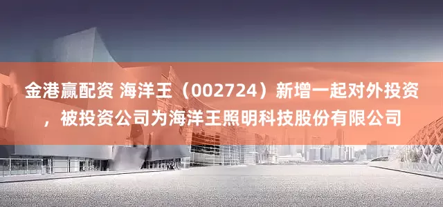 金港赢配资 海洋王（002724）新增一起对外投资，被投资公司为海洋王照明科技股份有限公司