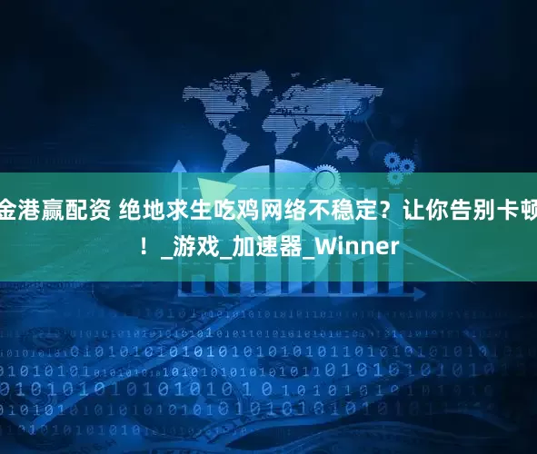 金港赢配资 绝地求生吃鸡网络不稳定？让你告别卡顿！_游戏_加速器_Winner