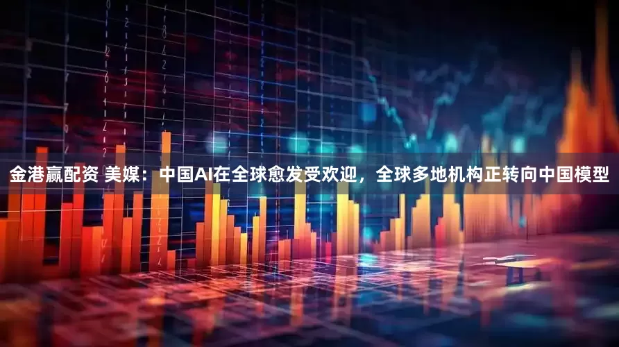 金港赢配资 美媒：中国AI在全球愈发受欢迎，全球多地机构正转向中国模型