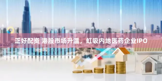 正好配资 港股市场升温，虹吸内地医药企业IPO
