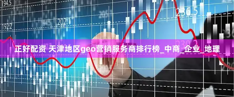 正好配资 天津地区geo营销服务商排行榜_中商_企业_地理