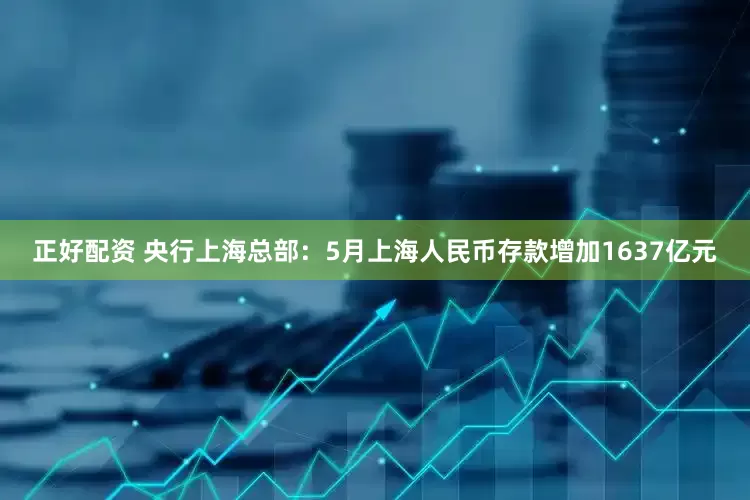 正好配资 央行上海总部：5月上海人民币存款增加1637亿元