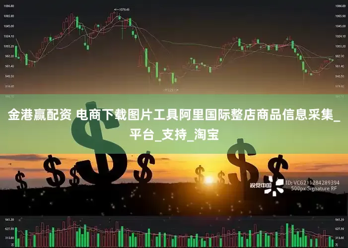 金港赢配资 电商下载图片工具阿里国际整店商品信息采集_平台_支持_淘宝