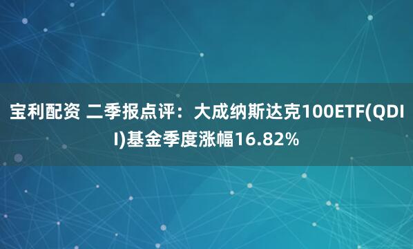 宝利配资 二季报点评：大成纳斯达克100ETF(QDII)基金季度涨幅16.82%