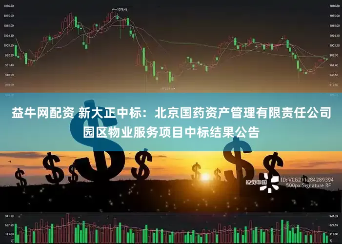 益牛网配资 新大正中标：北京国药资产管理有限责任公司园区物业服务项目中标结果公告