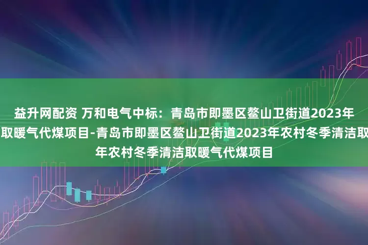益升网配资 万和电气中标：青岛市即墨区鳌山卫街道2023年农村冬季清洁取暖气代煤项目-青岛市即墨区鳌山卫街道2023年农村冬季清洁取暖气代煤项目