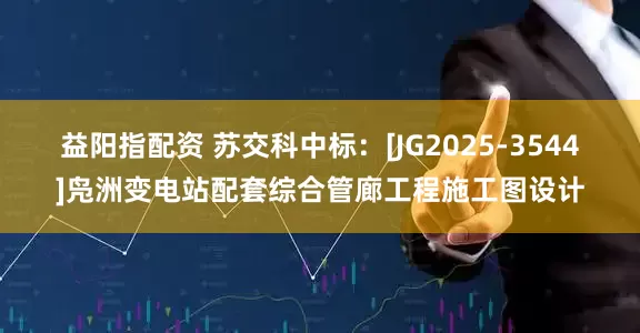 益阳指配资 苏交科中标：[JG2025-3544]凫洲变电站配套综合管廊工程施工图设计