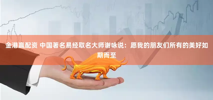 金港赢配资 中国著名易经取名大师谢咏说：愿我的朋友们所有的美好如期而至
