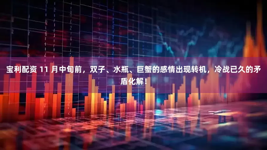 宝利配资 11 月中旬前，双子、水瓶、巨蟹的感情出现转机，冷战已久的矛盾化解！