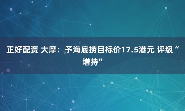 正好配资 大摩：予海底捞目标价17.5港元 评级“增持”