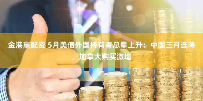 金港赢配资 5月美债外国持有者总量上升：中国三月连降，加拿大购买激增