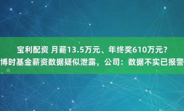 宝利配资 月薪13.5万元、年终奖610万元？博时基金薪资数据疑似泄露，公司：数据不实已报警