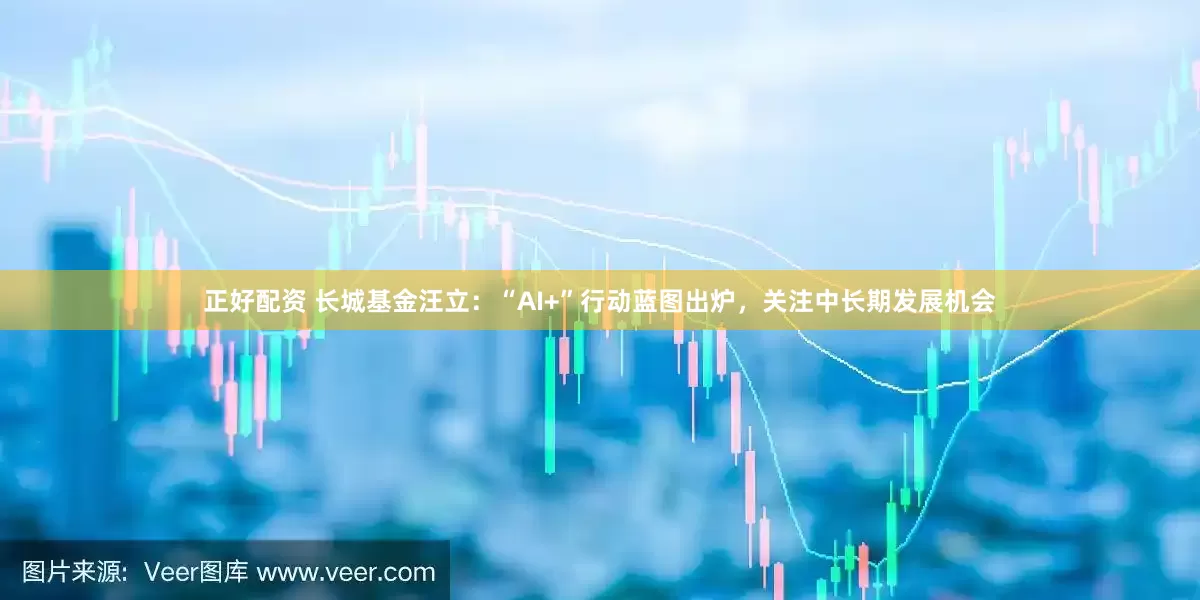 正好配资 长城基金汪立：“AI+”行动蓝图出炉，关注中长期发展机会