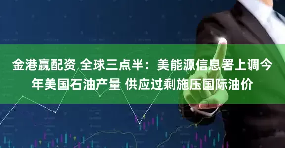 金港赢配资 全球三点半：美能源信息署上调今年美国石油产量 供应过剩施压国际油价