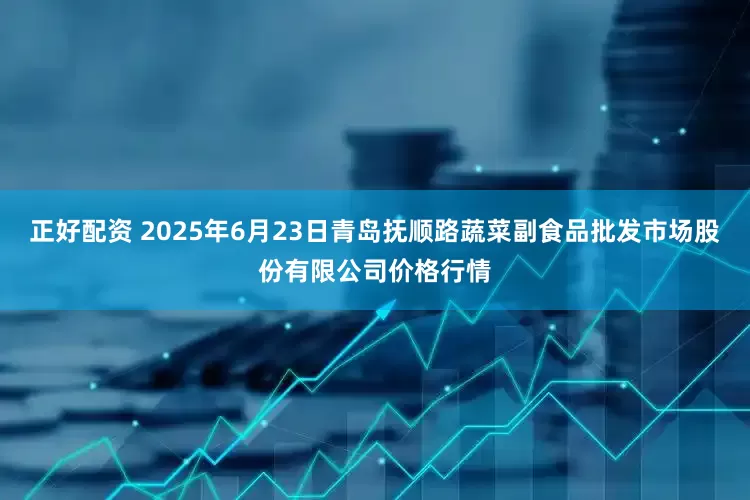 正好配资 2025年6月23日青岛抚顺路蔬菜副食品批发市场股份有限公司价格行情