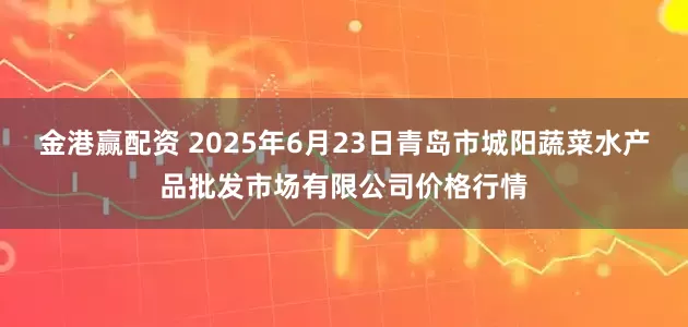 金港赢配资 2025年6月23日青岛市城阳蔬菜水产品批发市场有限公司价格行情